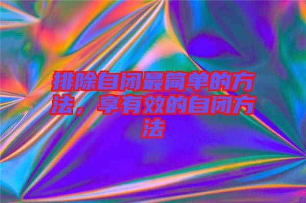 排除自閉最簡單的方法,享有效的自閉方法