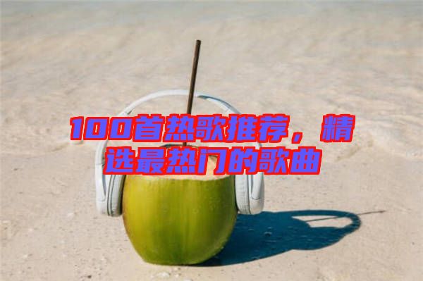 100首熱歌推薦,精選最熱門的歌曲