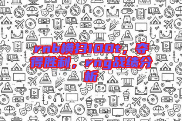 rnb橫掃100t,奪得勝利,rng戰(zhàn)績(jī)分析