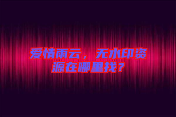 愛情雨云，無水印資源在哪里找？