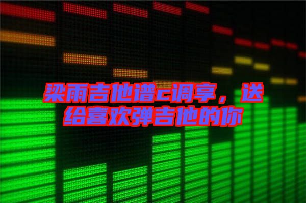 梁雨吉他譜c調享,送給喜歡彈吉他的你