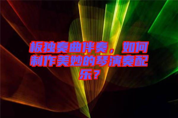 板獨奏曲伴奏,如何制作美妙的琴演奏配樂?