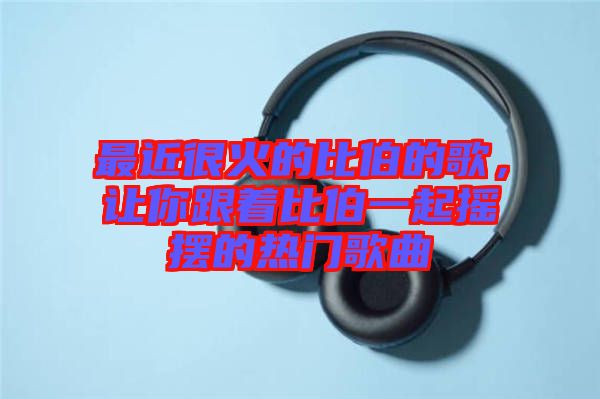 最近很火的比伯的歌,讓你跟著比伯一起搖擺的熱門歌曲