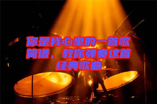你是我心里的一首歌簡譜,教你彈奏這首經(jīng)典歌曲