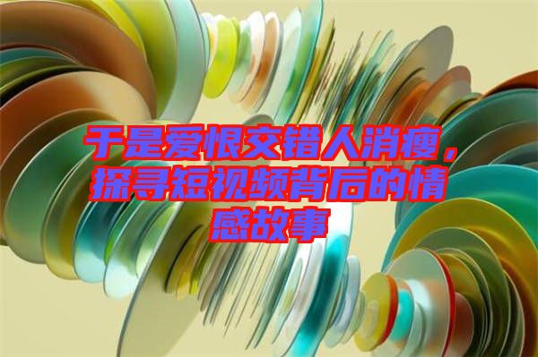 于是愛恨交錯(cuò)人消瘦,探尋短視頻背后的情感故事