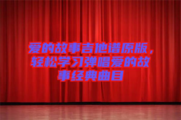 愛的故事吉他譜原版，輕松學習彈唱愛的故事經典曲目
