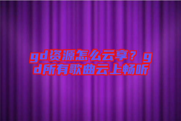 gd資源怎么云享?gd所有歌曲云上暢聽
