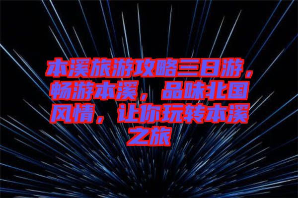 本溪旅游攻略三日游,暢游本溪,品味北國風情,讓你玩轉本溪之旅