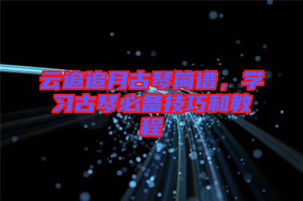 云追追月古琴簡譜,學(xué)習(xí)古琴必備技巧和教程