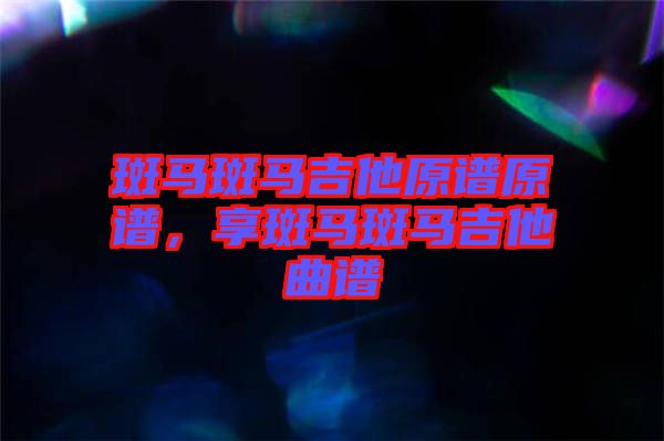 斑馬斑馬吉他原譜原譜,享斑馬斑馬吉他曲譜