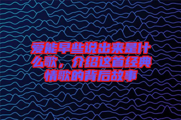 愛能早些說出來是什么歌,介紹這首經典情歌的背后故事