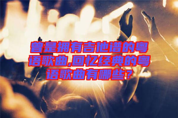 曾是擁有吉他譜的粵語歌曲,回憶經(jīng)典的粵語歌曲有哪些?