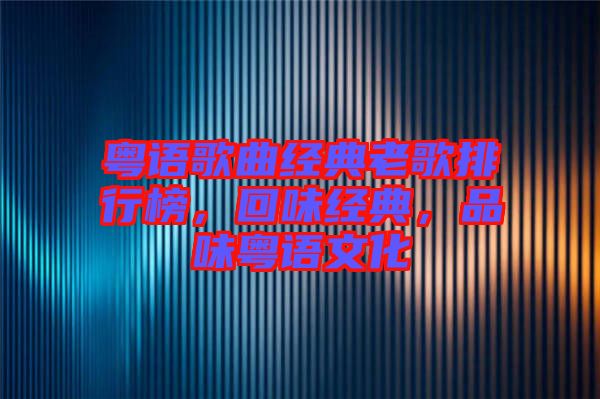 粵語歌曲經典老歌排行榜,回味經典,品味粵語文化