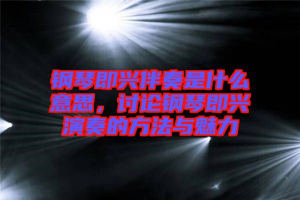 鋼琴即興伴奏是什么意思,討論鋼琴即興演奏的方法與魅力