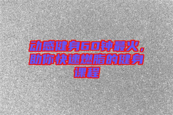 動(dòng)感健身60鐘最火,助你快速燃脂的健身課程