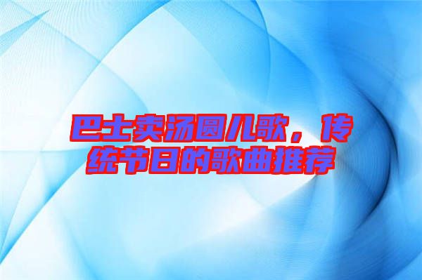 巴士賣湯圓兒歌,傳統(tǒng)節(jié)日的歌曲推薦