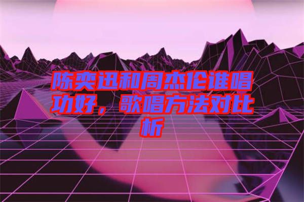 陳奕迅和周杰倫誰唱功好,歌唱方法對比析