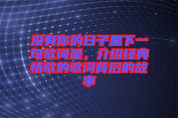 沒有你的日子里下一句歌詞是,介紹經典情歌的歌詞背后的故事