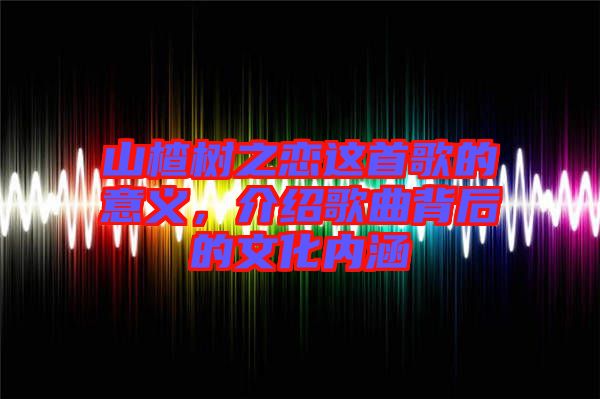 山楂樹之戀這首歌的意義,介紹歌曲背后的文化內涵