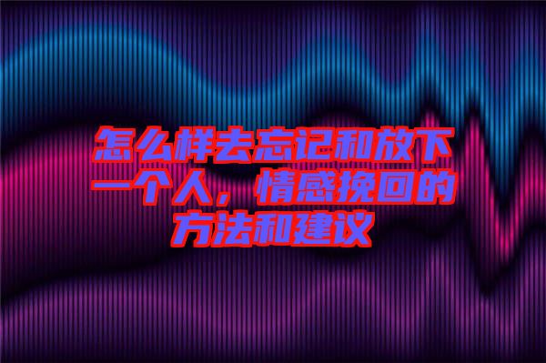 怎么樣去忘記和放下一個人,情感挽回的方法和建議