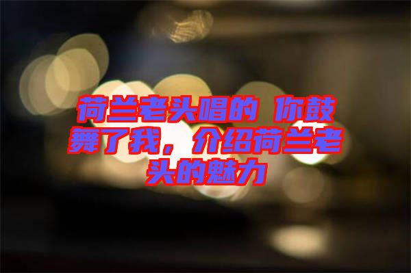 荷蘭老頭唱的巜你鼓舞了我,介紹荷蘭老頭的魅力