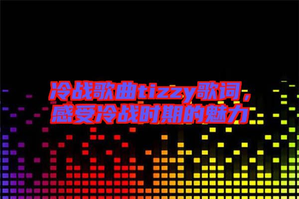 冷戰歌曲tizzy歌詞,感受冷戰時期的魅力