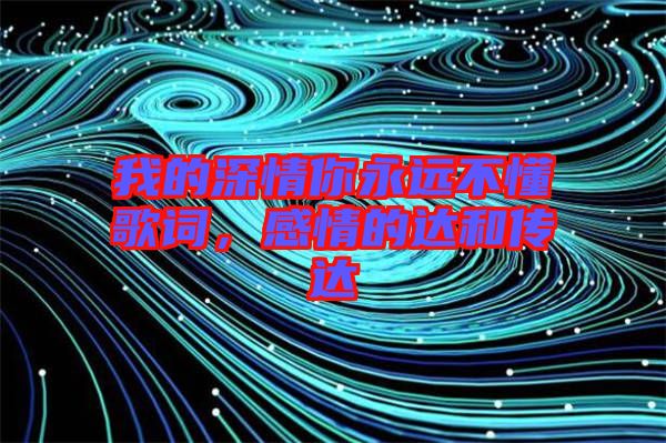 我的深情你永遠不懂歌詞,感情的達和傳達