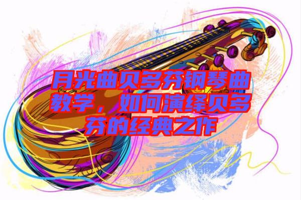 月光曲貝多芬鋼琴曲教學,如何演繹貝多芬的經典之作