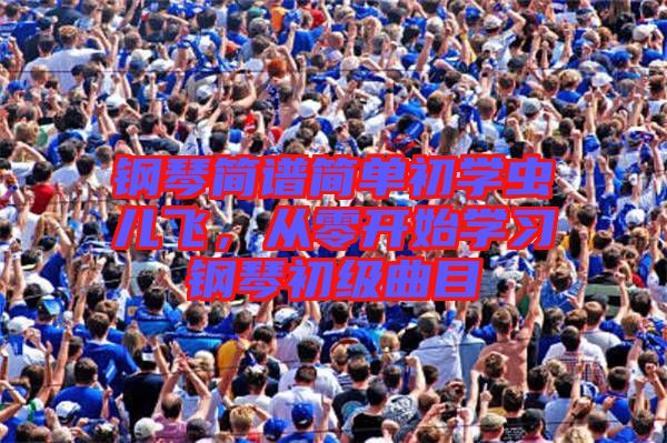 鋼琴簡譜簡單初學蟲兒飛,從零開始學習鋼琴初級曲目