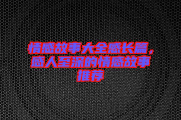 情感故事大全感長篇,感人至深的情感故事推薦