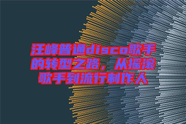 汪峰普通disco歌手的轉型之路,從搖滾歌手到流行制作人