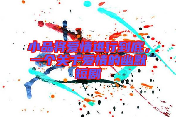 小品將愛情進行到底,一個關于愛情的幽默短劇