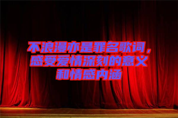 不浪漫亦是罪名歌詞,感受愛情深刻的意義和情感內涵
