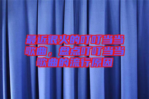 最近很火的叮叮當(dāng)當(dāng)歌曲,盤點叮叮當(dāng)當(dāng)歌曲的流行原因