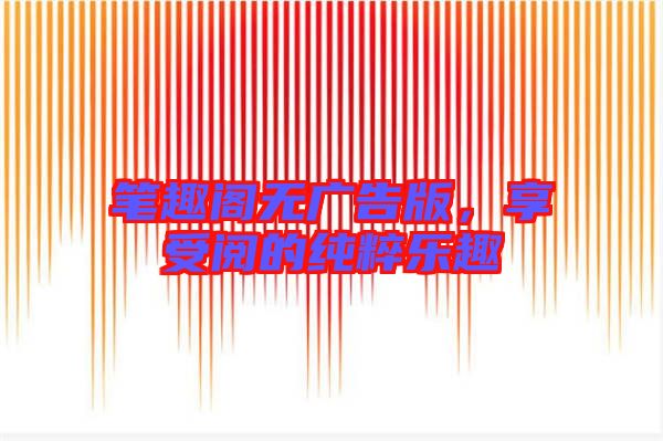 筆趣閣無廣告版,享受閱的純粹樂趣