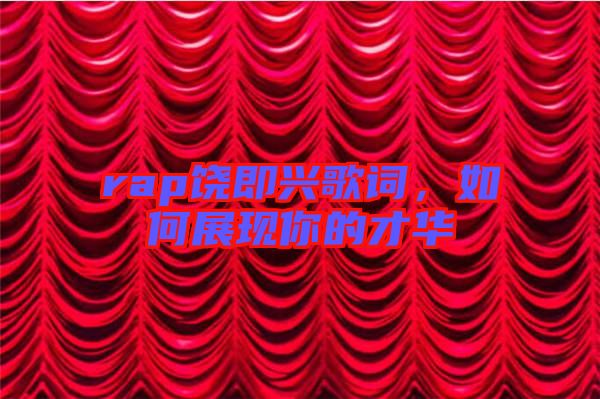 rap饒即興歌詞,如何展現(xiàn)你的才華