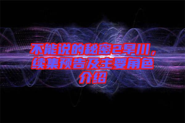 不能說的秘密2早川,續(xù)集預(yù)告及主要角色介紹