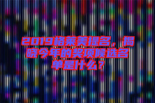 2019格萊美提名,揭曉今年的獎(jiǎng)項(xiàng)候選名單是什么?