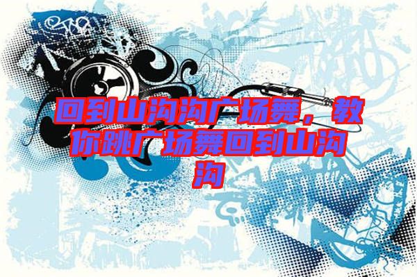 回到山溝溝廣場舞,教你跳廣場舞回到山溝溝