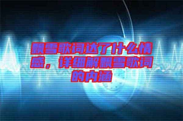 飄雪歌詞達了什么情感,詳細解飄雪歌詞的內涵