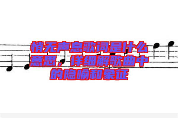 悄無聲息歌詞是什么意思,詳細解歌曲中的隱喻和象征