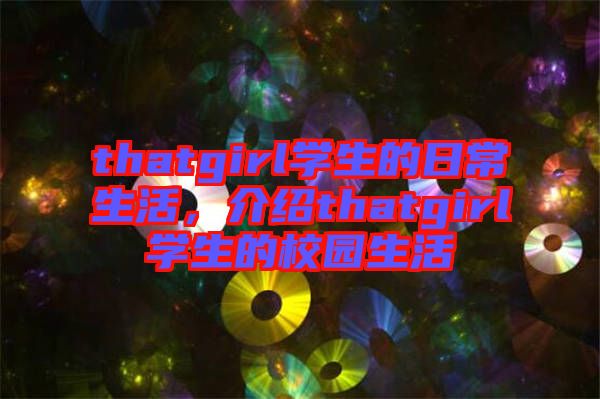 thatgirl學生的日常生活,介紹thatgirl學生的校園生活