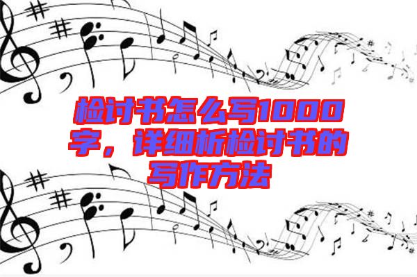 檢討書怎么寫1000字,詳細(xì)析檢討書的寫作方法