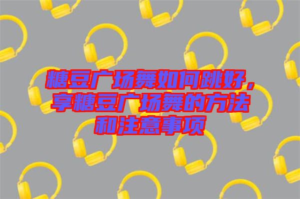 糖豆廣場舞如何跳好,享糖豆廣場舞的方法和注意事項