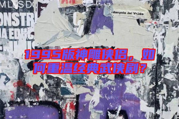 1995版神雕俠侶,如何重溫經(jīng)典武俠劇?