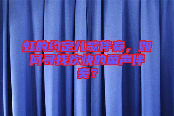 虹的約定兒歌伴奏,如何尋找歡快的童聲伴奏?
