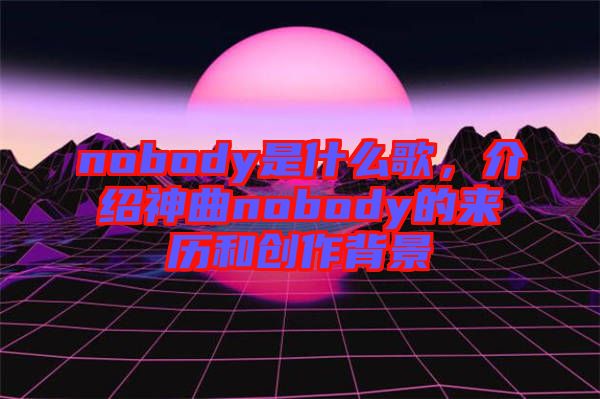nobody是什么歌,介紹神曲nobody的來歷和創作背景