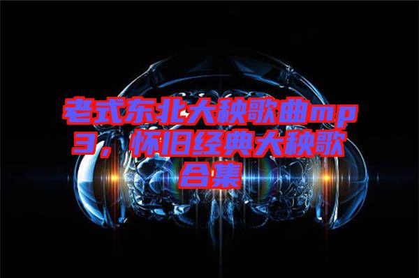 老式東北大秧歌曲mp3,懷舊經典大秧歌合集