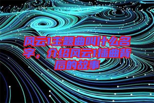 風云1主題曲叫什么名字,介紹風云1插曲背后的故事