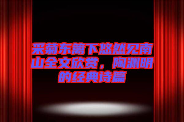 采菊東籬下悠然見南山全文欣賞,陶淵明的經典詩篇